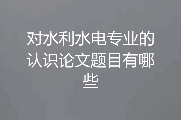 对水利水电专业的认识论文题目有哪些