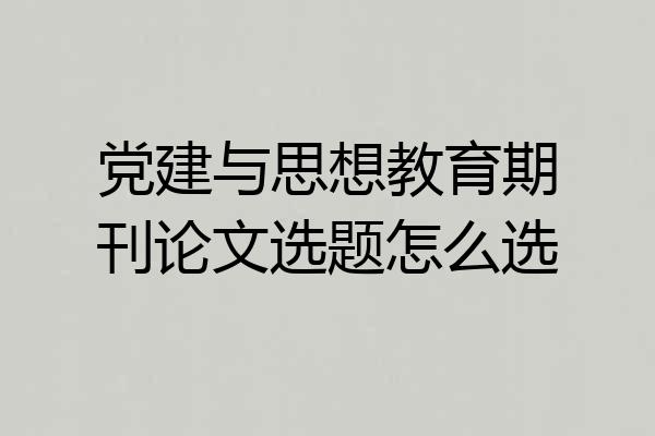 党建与思想教育期刊论文选题怎么选