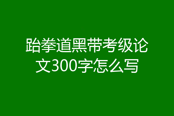 跆拳道黑带考级论文300字怎么写