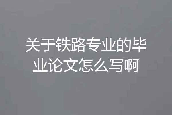 关于铁路专业的毕业论文怎么写啊
