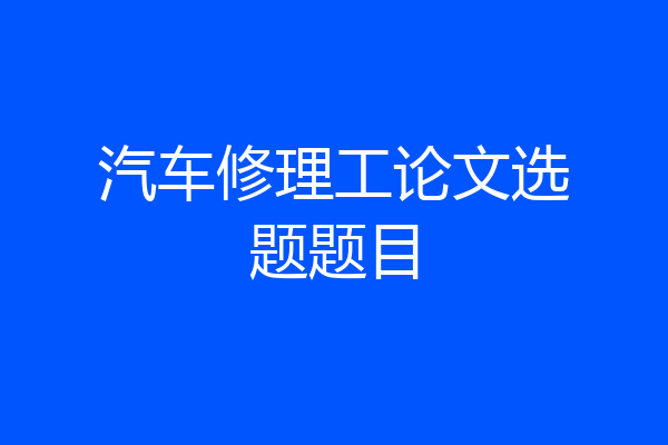 汽车修理工论文选题题目