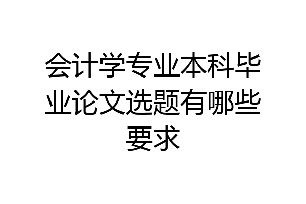 会计学专业本科毕业论文选题有哪些要求
