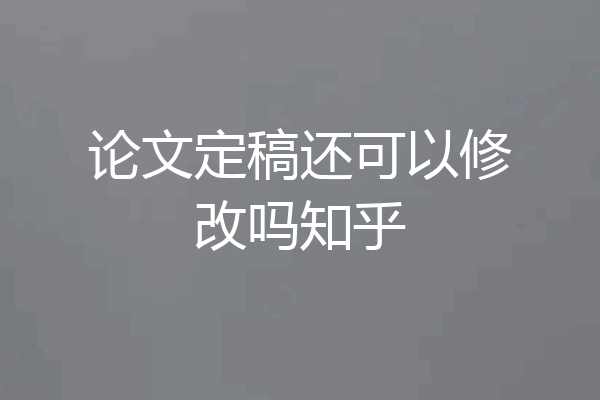 论文定稿还可以修改吗知乎