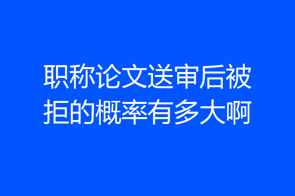 职称论文送审后被拒的概率有多大啊