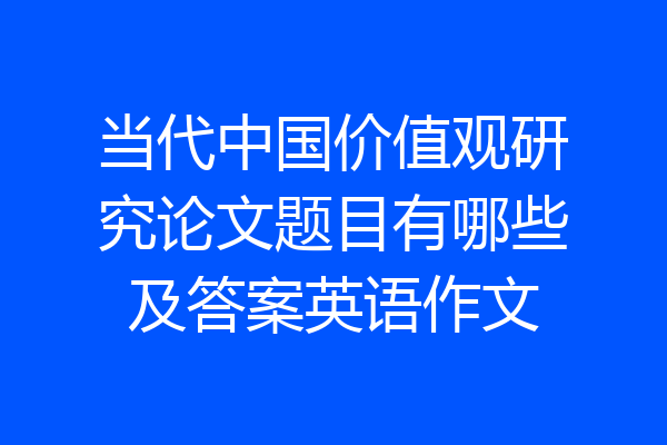当代中国价值观研究论文题目有哪些及答案英语作文