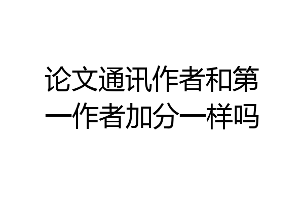 论文通讯作者和第一作者加分一样吗