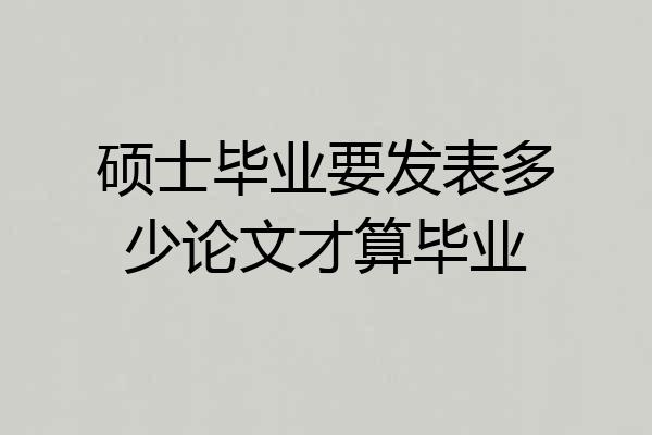 硕士毕业要发表多少论文才算毕业