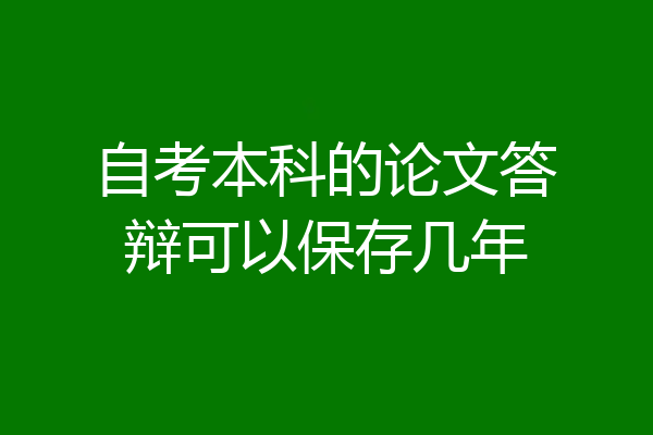 自考本科的论文答辩可以保存几年