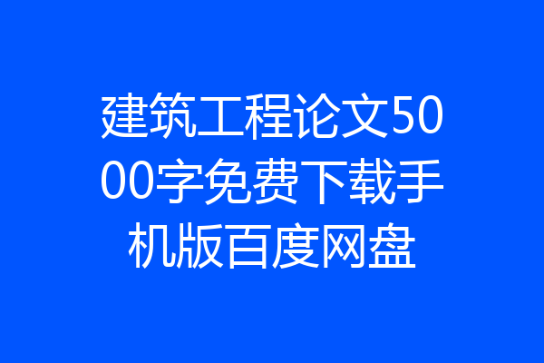 建筑工程论文5000字免费下载手机版百度网盘