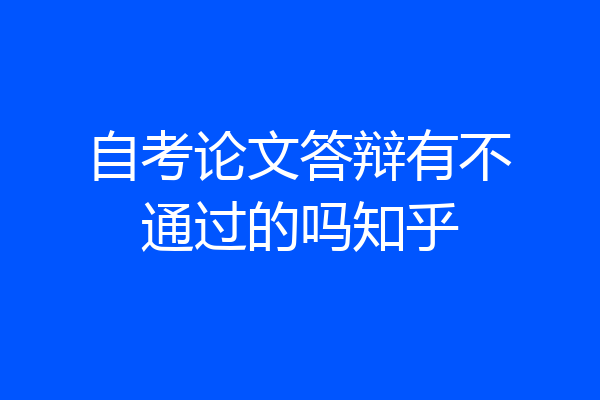 自考论文答辩有不通过的吗知乎