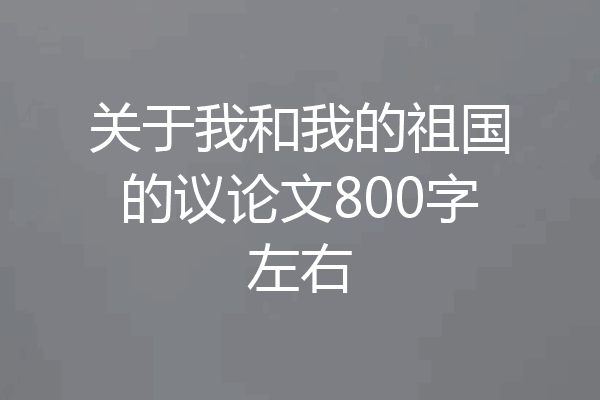 关于我和我的祖国的议论文800字左右