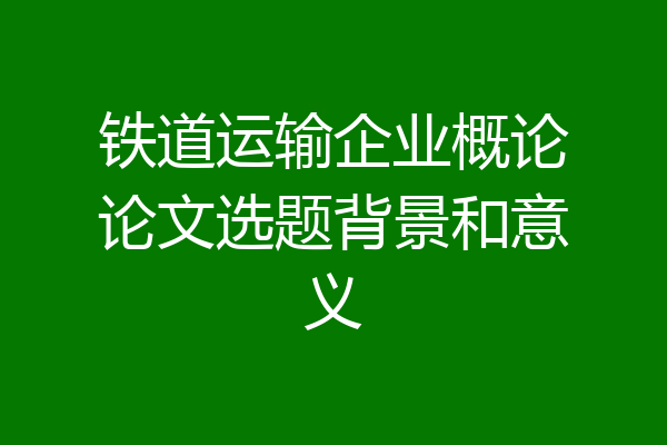 铁道运输企业概论论文选题背景和意义