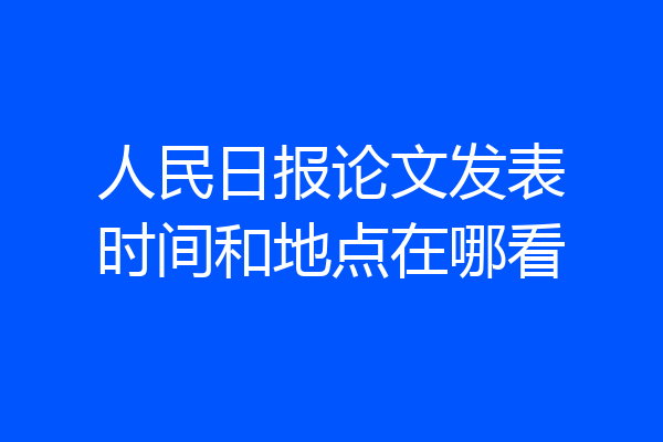 人民日报论文发表时间和地点在哪看
