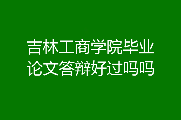 吉林工商学院毕业论文答辩好过吗吗
