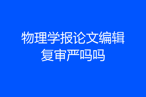 物理学报论文编辑复审严吗吗
