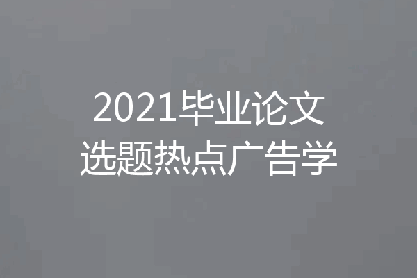 2021毕业论文选题热点广告学