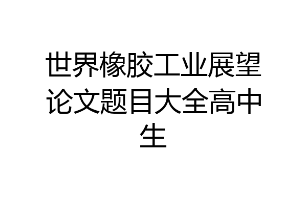 世界橡胶工业展望论文题目大全高中生