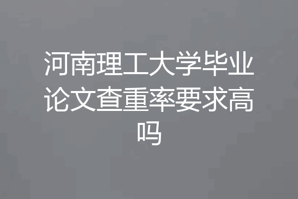 河南理工大学毕业论文查重率要求高吗