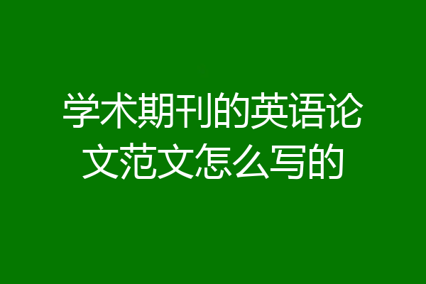 学术期刊的英语论文范文怎么写的