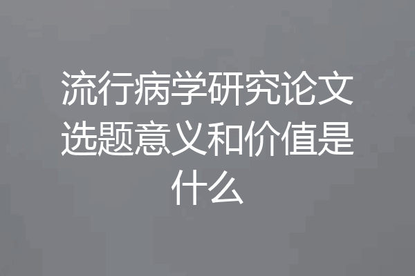 流行病学研究论文选题意义和价值是什么