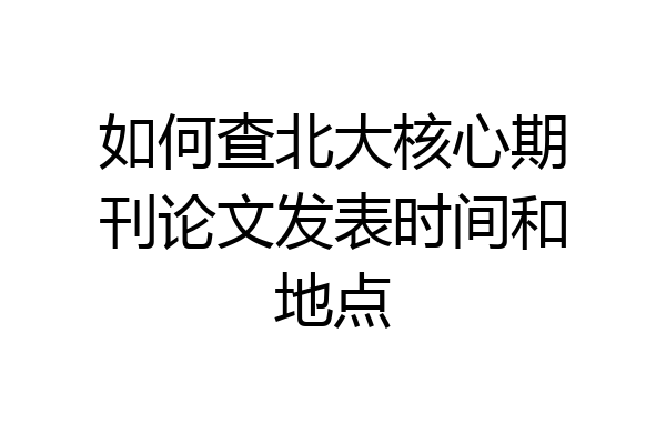 如何查北大核心期刊论文发表时间和地点