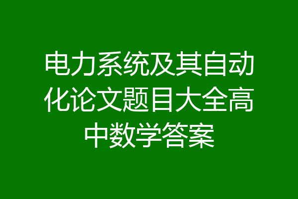 电力系统及其自动化论文题目大全高中数学答案