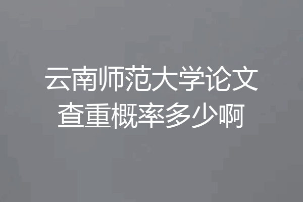 云南师范大学论文查重概率多少啊