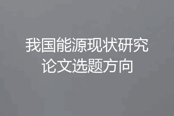 我国能源现状研究论文选题方向
