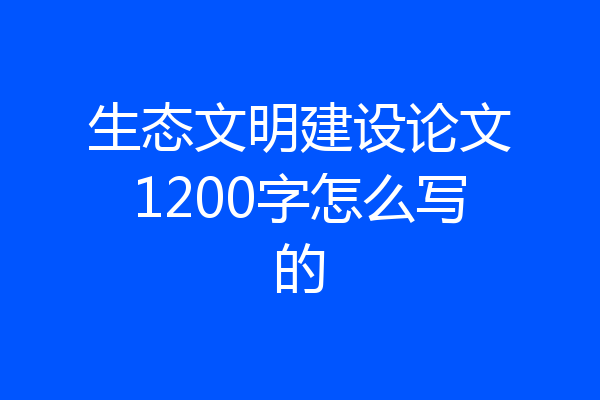 生态文明建设论文1200字怎么写的