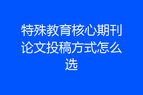 特殊教育核心期刊论文投稿方式怎么选