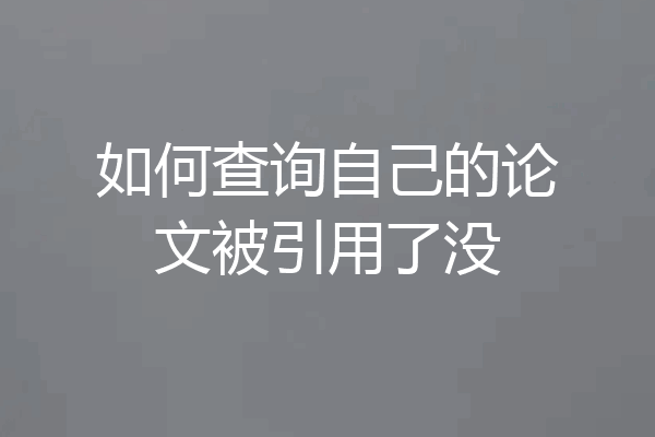 如何查询自己的论文被引用了没