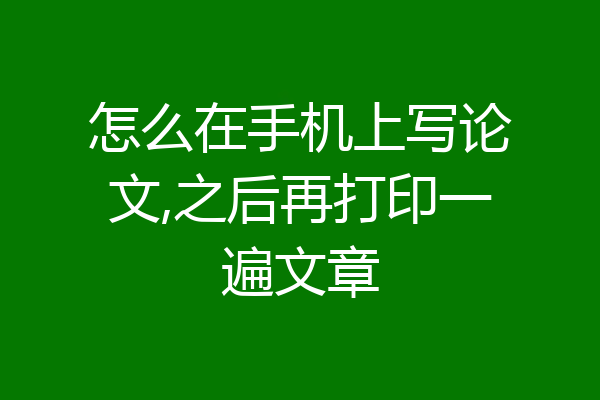 怎么在手机上写论文,之后再打印一遍文章
