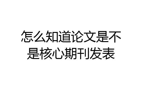 怎么知道论文是不是核心期刊发表