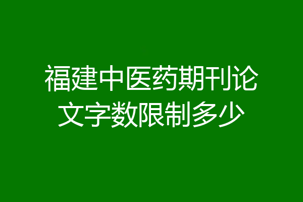 福建中医药期刊论文字数限制多少