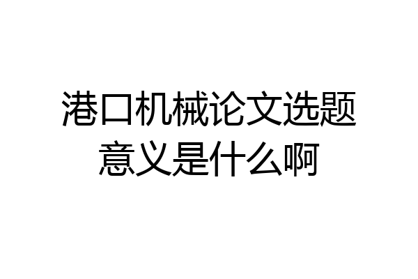 港口机械论文选题意义是什么啊