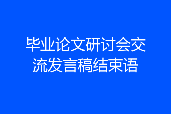 毕业论文研讨会交流发言稿结束语
