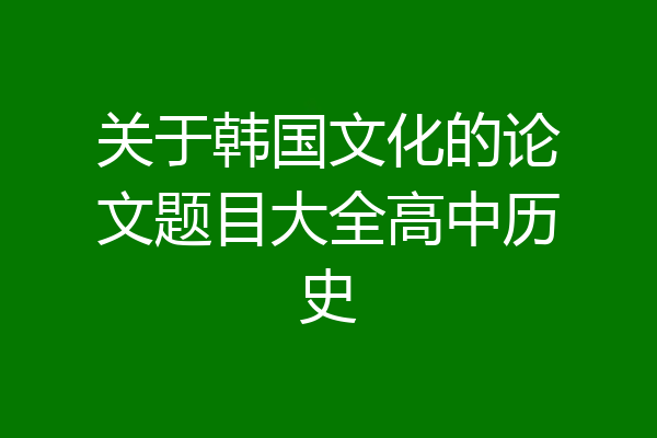 关于韩国文化的论文题目大全高中历史