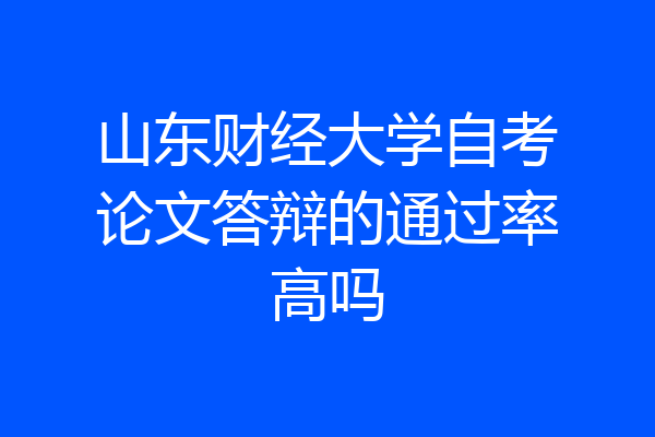山东财经大学自考论文答辩的通过率高吗