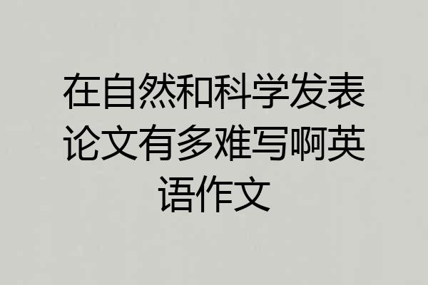 在自然和科学发表论文有多难写啊英语作文