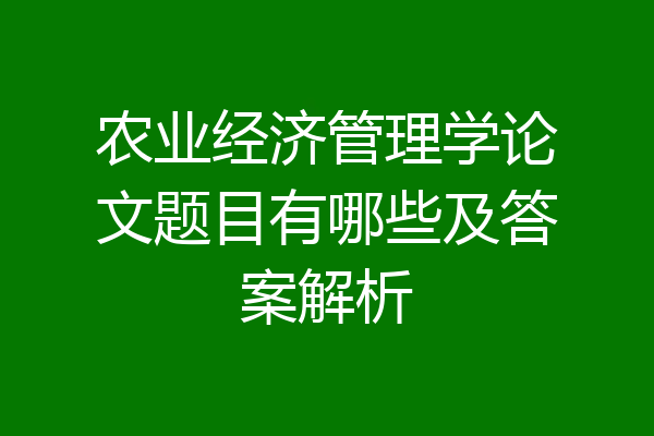 农业经济管理学论文题目有哪些及答案解析