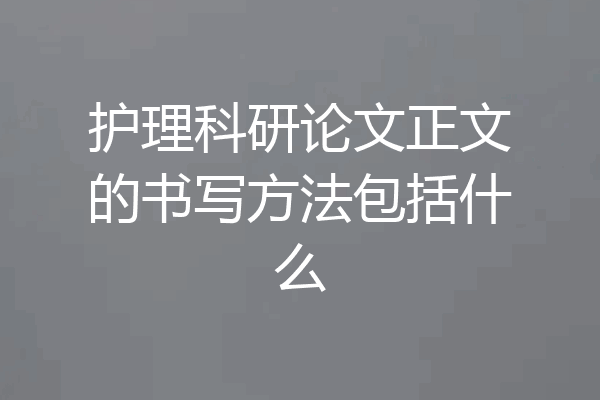 护理科研论文正文的书写方法包括什么