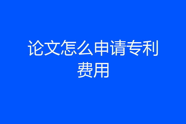 论文怎么申请专利费用