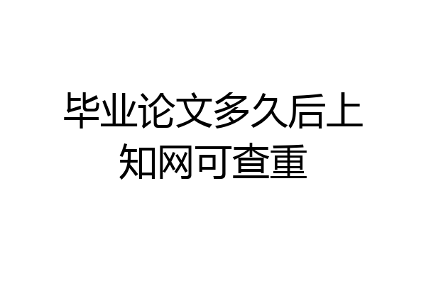 毕业论文多久后上知网可查重