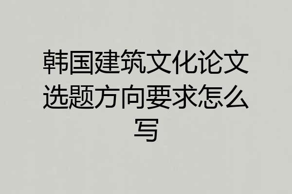 韩国建筑文化论文选题方向要求怎么写