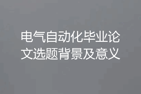 电气自动化毕业论文选题背景及意义