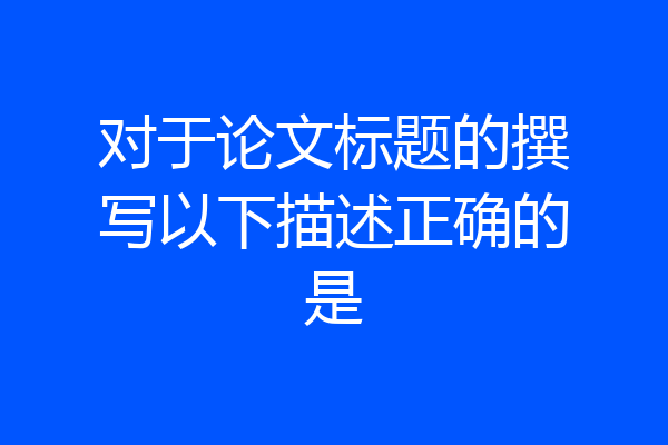 对于论文标题的撰写以下描述正确的是