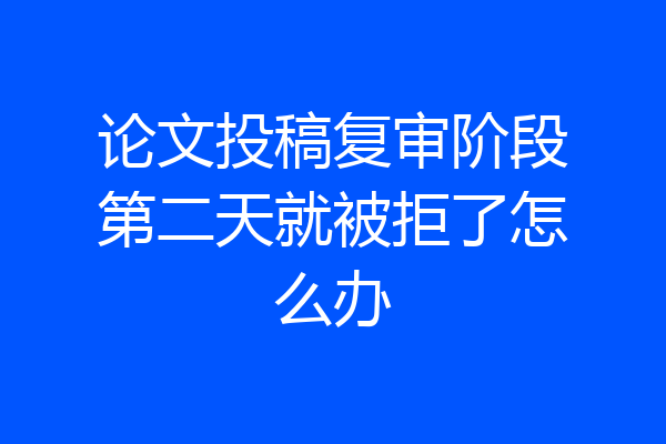 论文投稿复审阶段第二天就被拒了怎么办