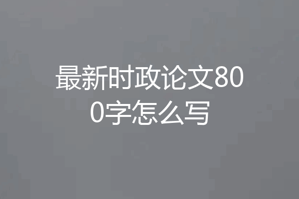最新时政论文800字怎么写