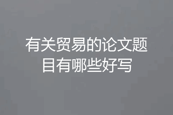 有关贸易的论文题目有哪些好写