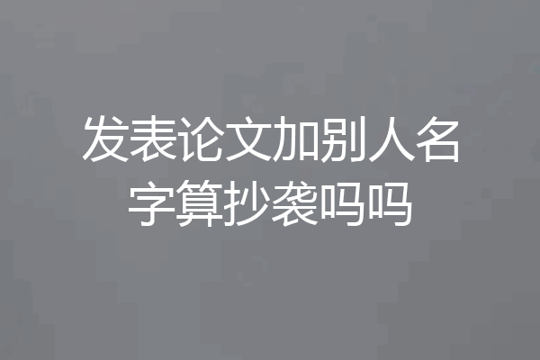 发表论文加别人名字算抄袭吗吗